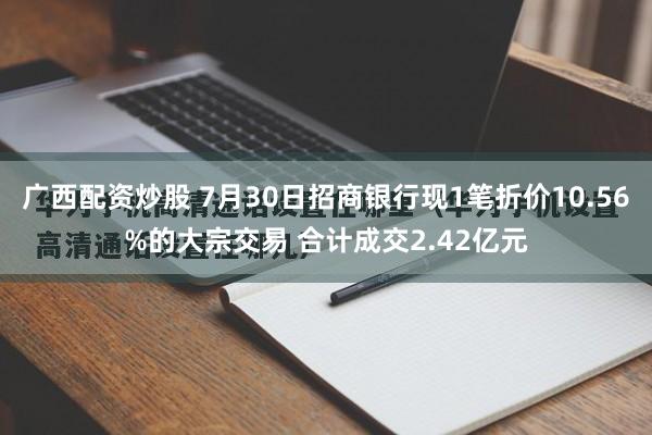 广西配资炒股 7月30日招商银行现1笔折价10.56%的大宗交易 合计成交2.42亿元