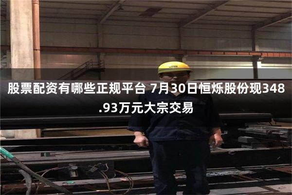股票配资有哪些正规平台 7月30日恒烁股份现348.93万元大宗交易