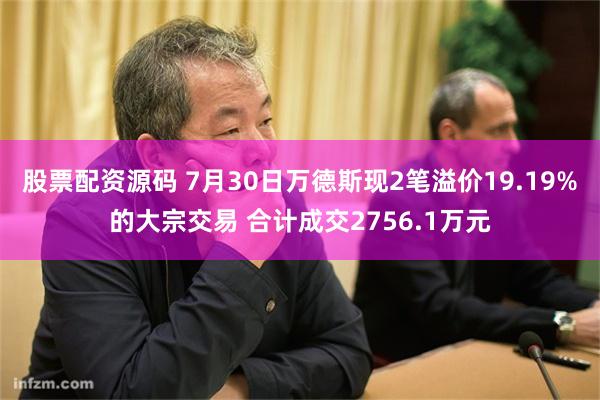 股票配资源码 7月30日万德斯现2笔溢价19.19%的大宗交易 合计成交2756.1万元