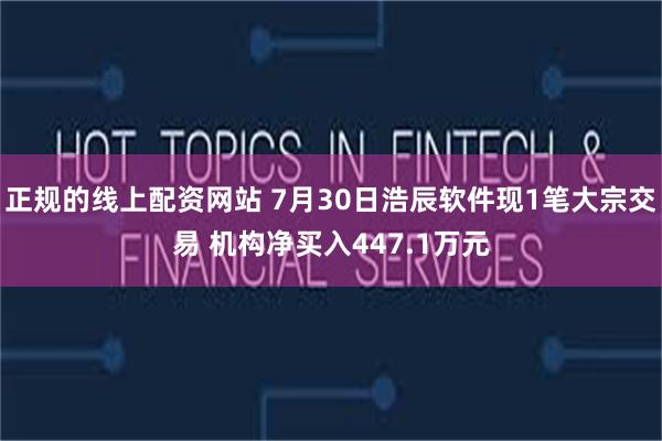 正规的线上配资网站 7月30日浩辰软件现1笔大宗交易 机构净买入447.1万元
