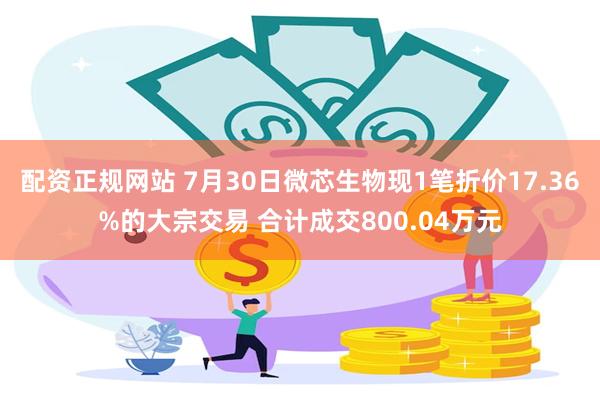配资正规网站 7月30日微芯生物现1笔折价17.36%的大宗交易 合计成交800.04万元