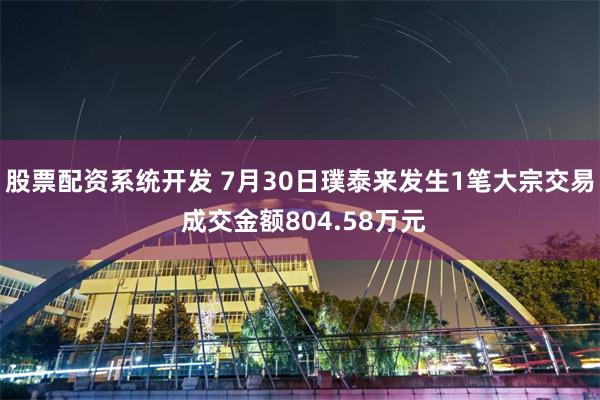股票配资系统开发 7月30日璞泰来发生1笔大宗交易 成交金额804.58万元