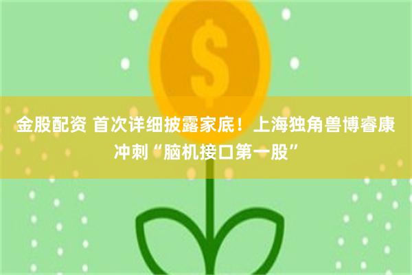 金股配资 首次详细披露家底！上海独角兽博睿康冲刺“脑机接口第一股”