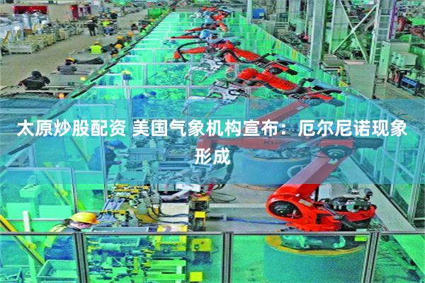 太原炒股配资 美国气象机构宣布：厄尔尼诺现象形成