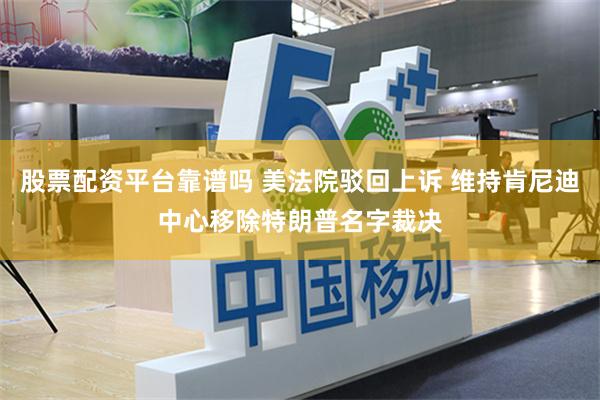 股票配资平台靠谱吗 美法院驳回上诉 维持肯尼迪中心移除特朗普名字裁决
