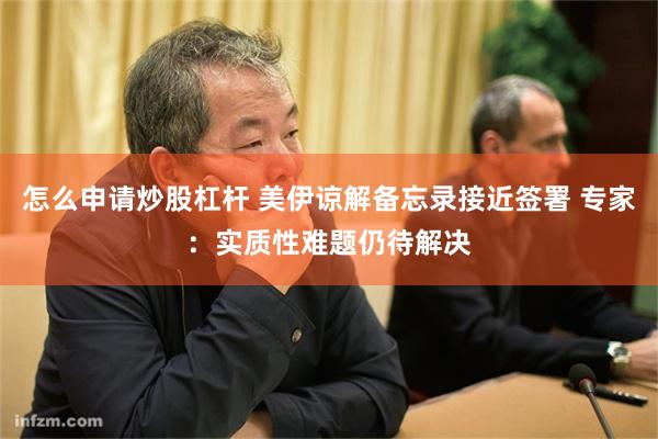怎么申请炒股杠杆 美伊谅解备忘录接近签署 专家：实质性难题仍待解决