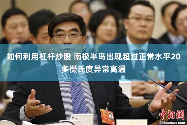 如何利用杠杆炒股 南极半岛出现超过正常水平20多摄氏度异常高温