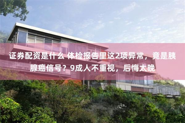 证券配资是什么 体检报告里这2项异常，竟是胰腺癌信号？9成人不重视，后悔太晚