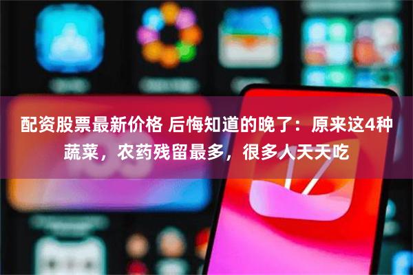 配资股票最新价格 后悔知道的晚了：原来这4种蔬菜，农药残留最多，很多人天天吃