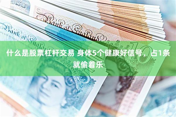 什么是股票杠杆交易 身体5个健康好信号，占1条就偷着乐