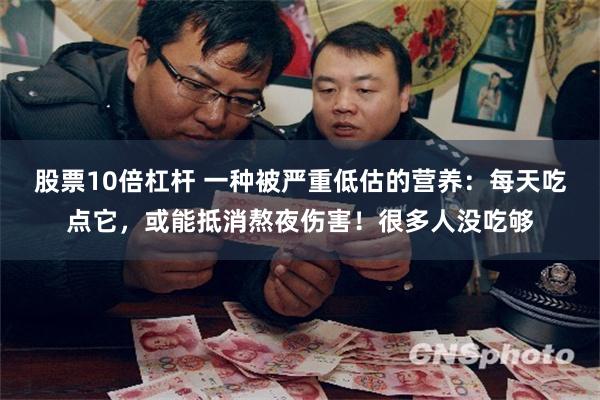股票10倍杠杆 一种被严重低估的营养：每天吃点它，或能抵消熬夜伤害！很多人没吃够