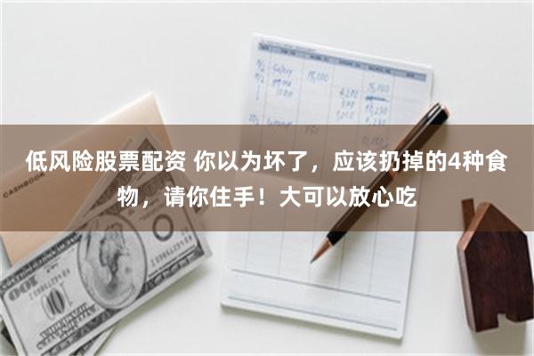 低风险股票配资 你以为坏了，应该扔掉的4种食物，请你住手！大可以放心吃
