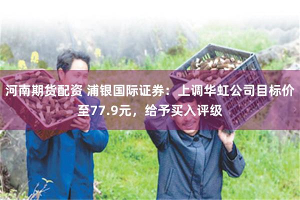 河南期货配资 浦银国际证券：上调华虹公司目标价至77.9元，给予买入评级