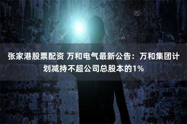张家港股票配资 万和电气最新公告：万和集团计划减持不超公司总股本的1%