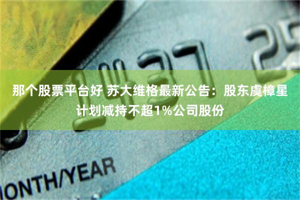 那个股票平台好 苏大维格最新公告：股东虞樟星计划减持不超1%公司股份