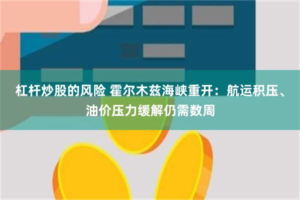 杠杆炒股的风险 霍尔木兹海峡重开：航运积压、油价压力缓解仍需数周