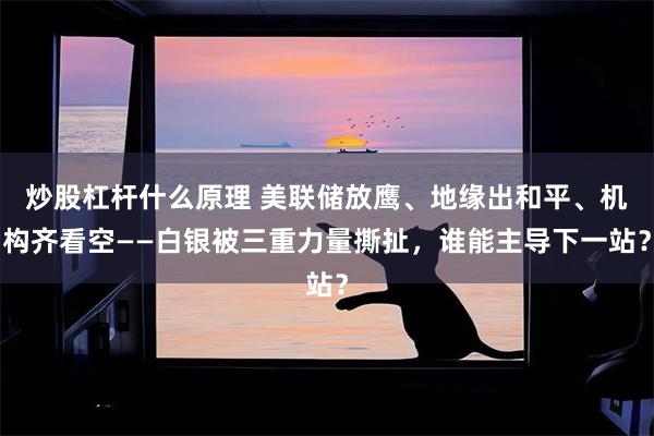 炒股杠杆什么原理 美联储放鹰、地缘出和平、机构齐看空——白银被三重力量撕扯，谁能主导下一站？