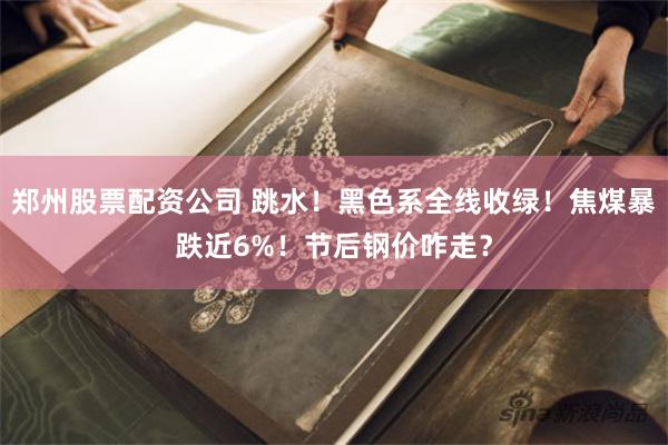 郑州股票配资公司 跳水！黑色系全线收绿！焦煤暴跌近6%！节后钢价咋走？