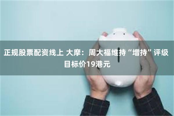 正规股票配资线上 大摩：周大福维持“增持”评级 目标价19港元
