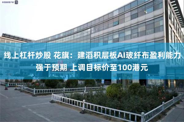 线上杠杆炒股 花旗：建滔积层板AI玻纤布盈利能力强于预期 上调目标价至100港元