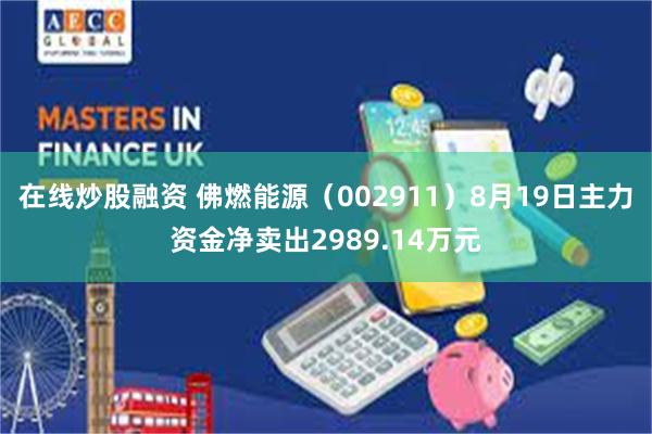 在线炒股融资 佛燃能源（002911）8月19日主力资金净卖出2989.14万元