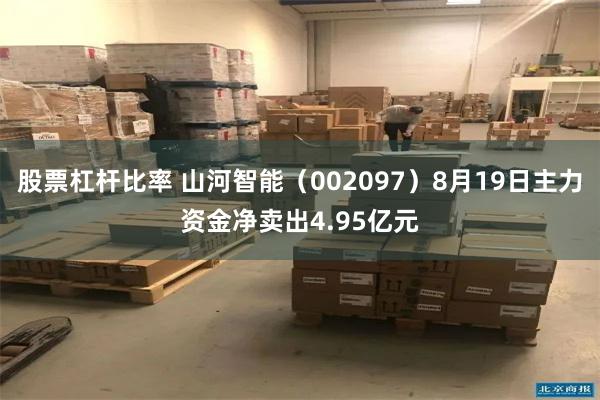 股票杠杆比率 山河智能（002097）8月19日主力资金净卖出4.95亿元