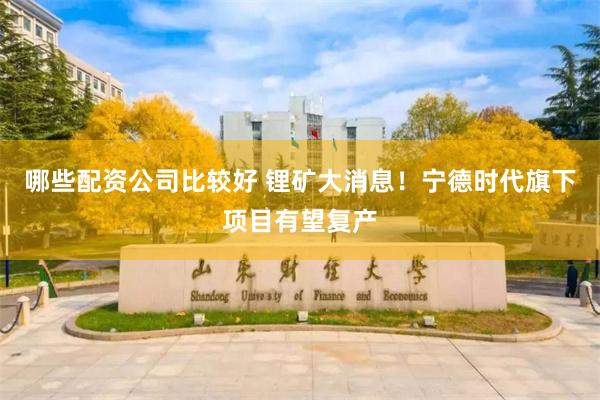 哪些配资公司比较好 锂矿大消息！宁德时代旗下项目有望复产