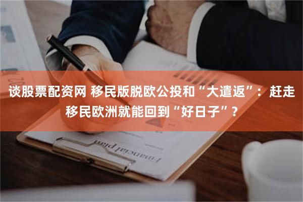 谈股票配资网 移民版脱欧公投和“大遣返”：赶走移民欧洲就能回到“好日子”？