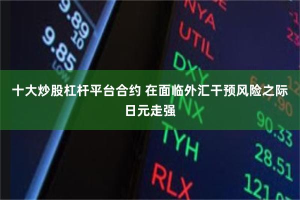 十大炒股杠杆平台合约 在面临外汇干预风险之际日元走强