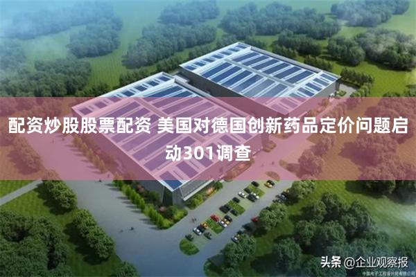 配资炒股股票配资 美国对德国创新药品定价问题启动301调查