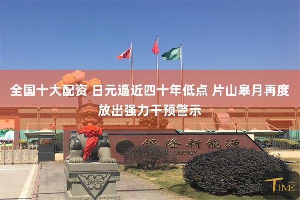 全国十大配资 日元逼近四十年低点 片山皋月再度放出强力干预警示