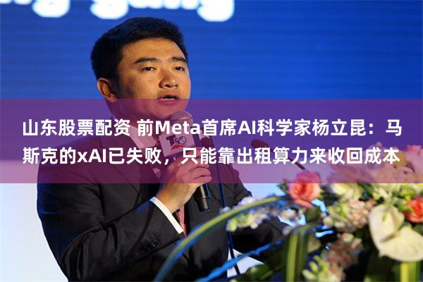 山东股票配资 前Meta首席AI科学家杨立昆：马斯克的xAI已失败，只能靠出租算力来收回成本