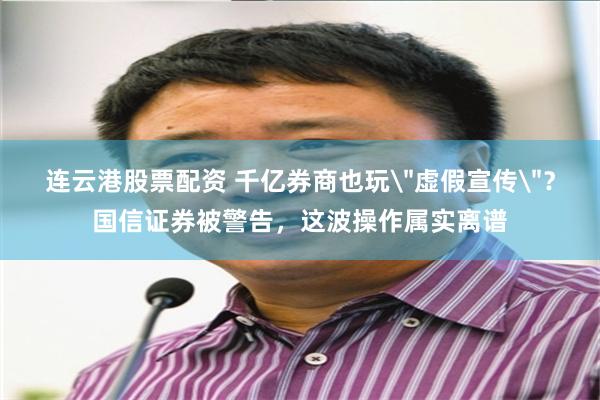 连云港股票配资 千亿券商也玩＂虚假宣传＂？国信证券被警告，这波操作属实离谱