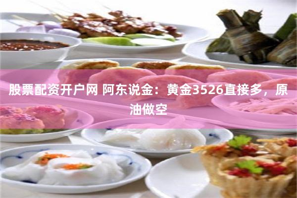 股票配资开户网 阿东说金:黄金3526直接多,原油做空