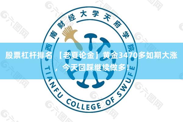 股票杠杆排名 【老夏论金】黄金3470多如期大涨，今天回踩继续做多！