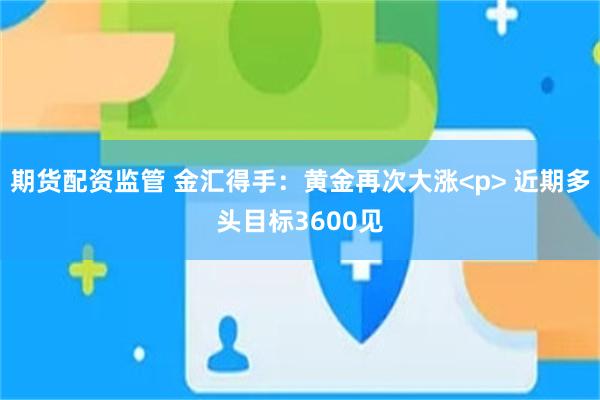 期货配资监管 金汇得手：黄金再次大涨<p> 近期多头目标3600见