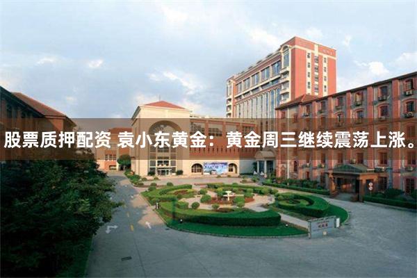 股票质押配资 袁小东黄金：黄金周三继续震荡上涨。