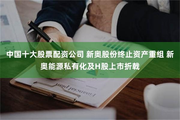 中国十大股票配资公司 新奥股份终止资产重组 新奥能源私有化及H股上市折戟