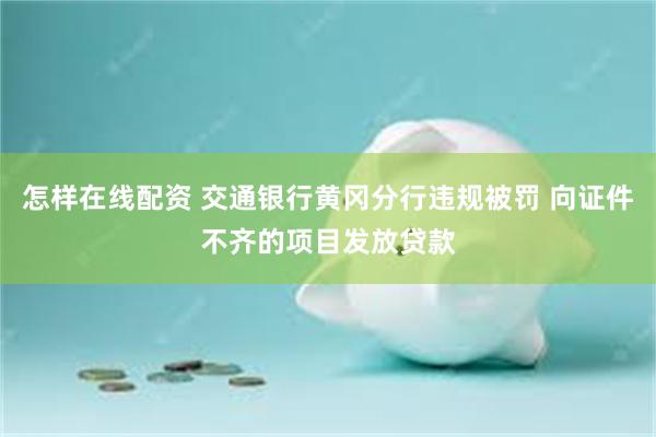 怎样在线配资 交通银行黄冈分行违规被罚 向证件不齐的项目发放贷款