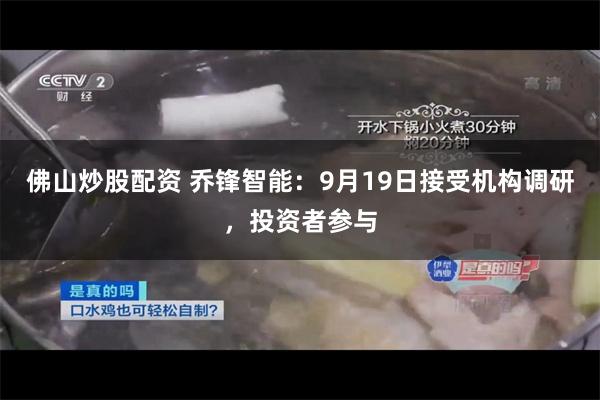 佛山炒股配资 乔锋智能：9月19日接受机构调研，投资者参与