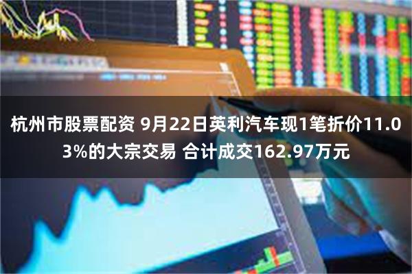 杭州市股票配资 9月22日英利汽车现1笔折价11.03%的大宗交易 合计成交162.97万元