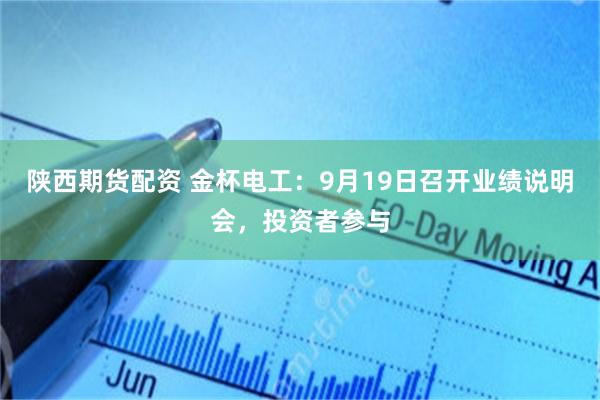 陕西期货配资 金杯电工：9月19日召开业绩说明会，投资者参与