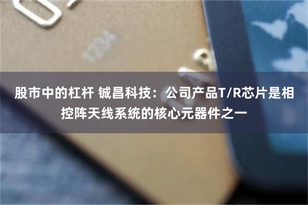 股市中的杠杆 铖昌科技：公司产品T/R芯片是相控阵天线系统的核心元器件之一