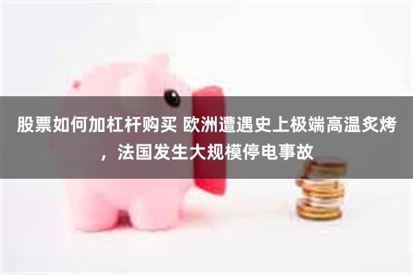 股票如何加杠杆购买 欧洲遭遇史上极端高温炙烤，法国发生大规模停电事故