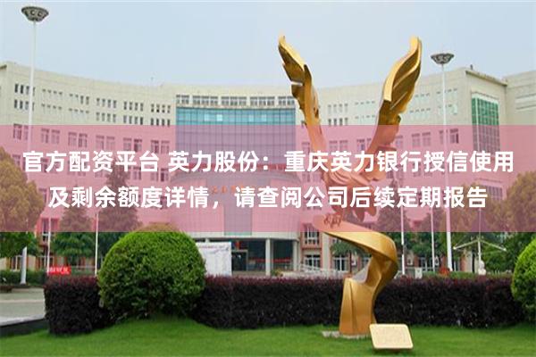 官方配资平台 英力股份：重庆英力银行授信使用及剩余额度详情，请查阅公司后续定期报告