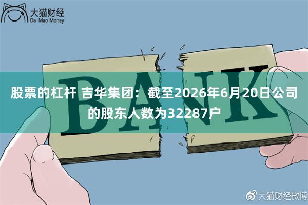 股票的杠杆 吉华集团：截至2026年6月20日公司的股东人数为32287户