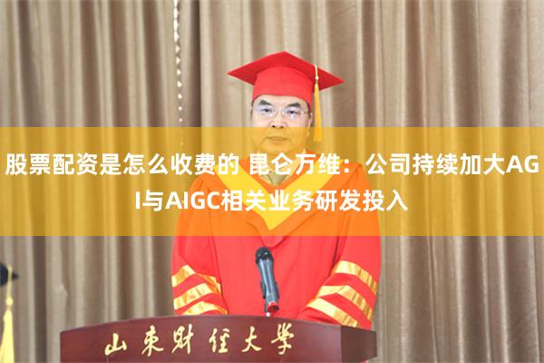 股票配资是怎么收费的 昆仑万维：公司持续加大AGI与AIGC相关业务研发投入