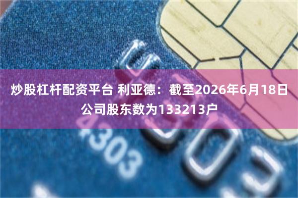 炒股杠杆配资平台 利亚德：截至2026年6月18日公司股东数为133213户