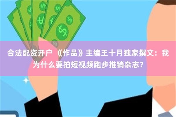 合法配资开户 《作品》主编王十月独家撰文：我为什么要拍短视频跑步推销杂志？