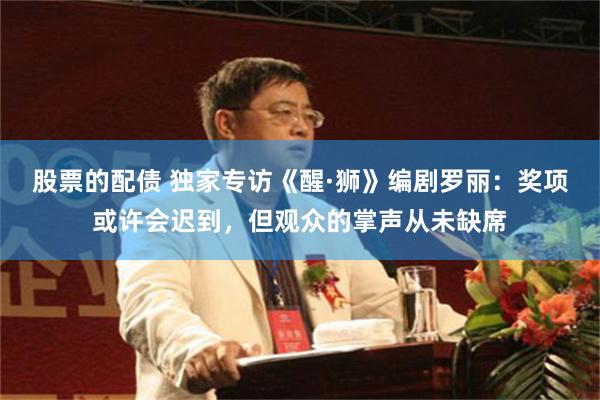股票的配债 独家专访《醒·狮》编剧罗丽：奖项或许会迟到，但观众的掌声从未缺席